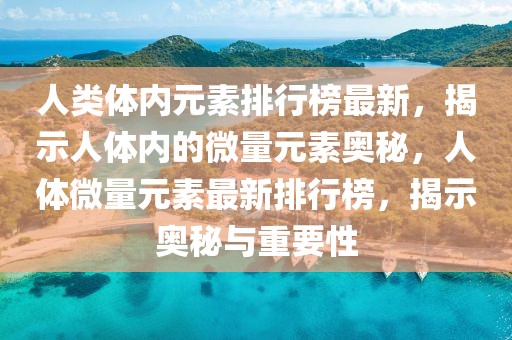 人類體內(nèi)元素排行榜最新，揭示人體內(nèi)的微量元素奧秘，人體微量元素最新排行榜，揭示奧秘與重要性