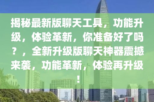 揭秘最新版聊天工具，功能升級(jí)，體驗(yàn)革新，你準(zhǔn)備好了嗎？，全新升級(jí)版聊天神器震撼來襲，功能革新，體驗(yàn)再升級(jí)！