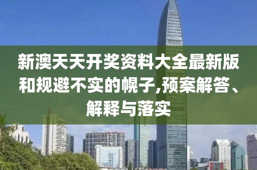 新澳天天開獎資料大全最新版和規(guī)避不實的幌子,預(yù)案解答、解釋與落實