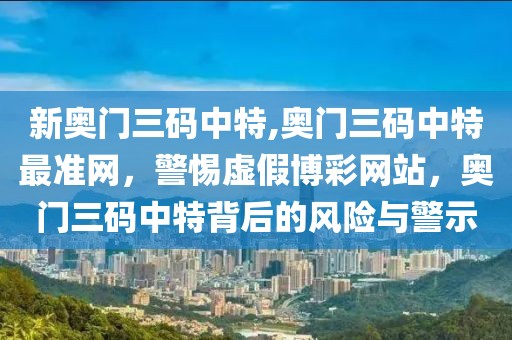 新奧門三碼中特,奧門三碼中特最準(zhǔn)網(wǎng)，警惕虛假博彩網(wǎng)站，奧門三碼中特背后的風(fēng)險與警示