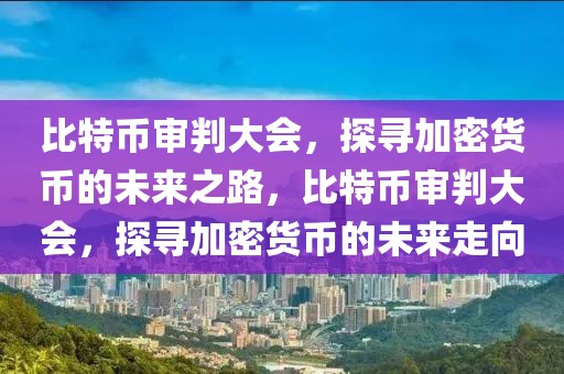 比特幣審判大會，探尋加密貨幣的未來之路，比特幣審判大會，探尋加密貨幣的未來走向