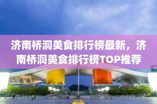 濟(jì)南橋洞美食排行榜最新，濟(jì)南橋洞美食排行榜TOP推薦