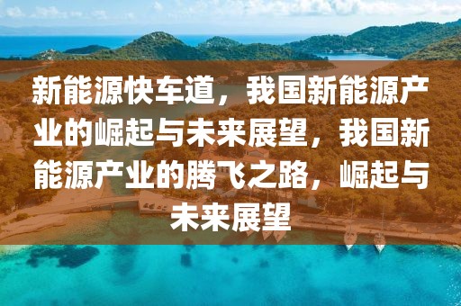 新能源快車道，我國(guó)新能源產(chǎn)業(yè)的崛起與未來(lái)展望，我國(guó)新能源產(chǎn)業(yè)的騰飛之路，崛起與未來(lái)展望