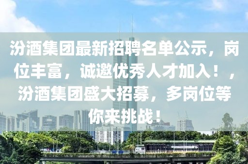 汾酒集團最新招聘名單公示，崗位豐富，誠邀優(yōu)秀人才加入！，汾酒集團盛大招募，多崗位等你來挑戰(zhàn)！