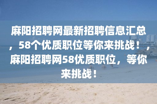 麻陽招聘網(wǎng)最新招聘信息匯總，58個(gè)優(yōu)質(zhì)職位等你來挑戰(zhàn)！，麻陽招聘網(wǎng)58優(yōu)質(zhì)職位，等你來挑戰(zhàn)！