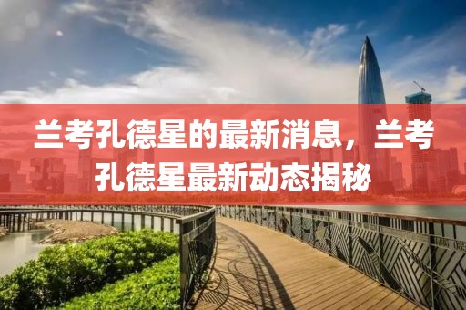 蘭考孔德星的最新消息，蘭考孔德星最新動(dòng)態(tài)揭秘