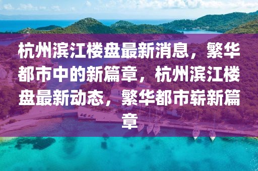 杭州濱江樓盤最新消息，繁華都市中的新篇章，杭州濱江樓盤最新動(dòng)態(tài)，繁華都市嶄新篇章