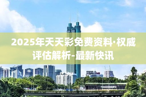 2025年天天彩免費(fèi)資料·權(quán)威評(píng)估解析-最新快訊