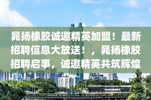 晁揚橡膠誠邀精英加盟！最新招聘信息大放送！，晁揚橡膠招聘啟事，誠邀精英共筑輝煌