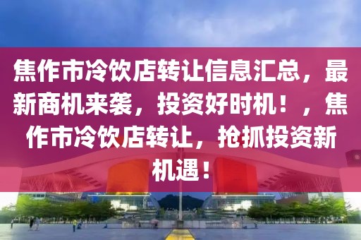 焦作市冷飲店轉(zhuǎn)讓信息匯總，最新商機(jī)來(lái)襲，投資好時(shí)機(jī)！，焦作市冷飲店轉(zhuǎn)讓，搶抓投資新機(jī)遇！