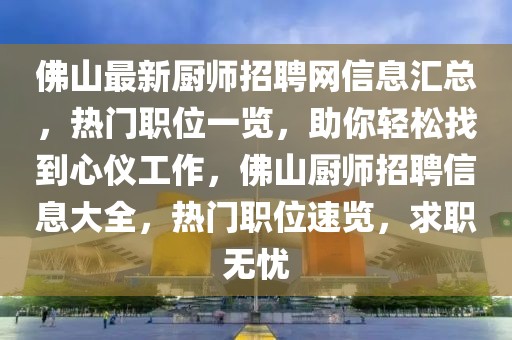 佛山最新廚師招聘網(wǎng)信息匯總，熱門職位一覽，助你輕松找到心儀工作，佛山廚師招聘信息大全，熱門職位速覽，求職無憂