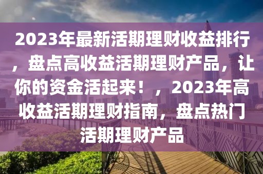 2023年最新活期理財收益排行，盤點高收益活期理財產(chǎn)品，讓你的資金活起來！，2023年高收益活期理財指南，盤點熱門活期理財產(chǎn)品