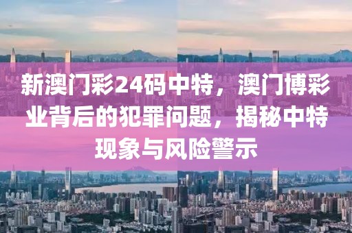 新澳門彩24碼中特，澳門博彩業(yè)背后的犯罪問題，揭秘中特現(xiàn)象與風(fēng)險(xiǎn)警示