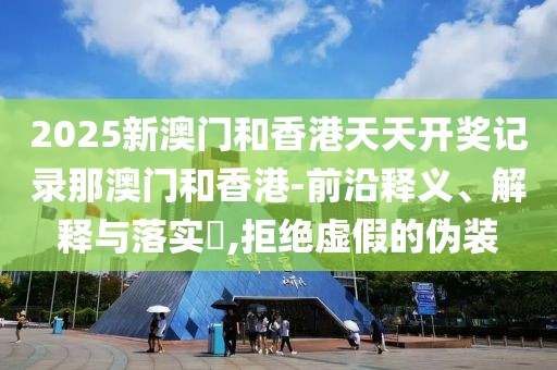 2025新澳門(mén)和香港天天開(kāi)獎(jiǎng)記錄那澳門(mén)和香港-前沿釋義、解釋與落實(shí)?,拒絕虛假的偽裝