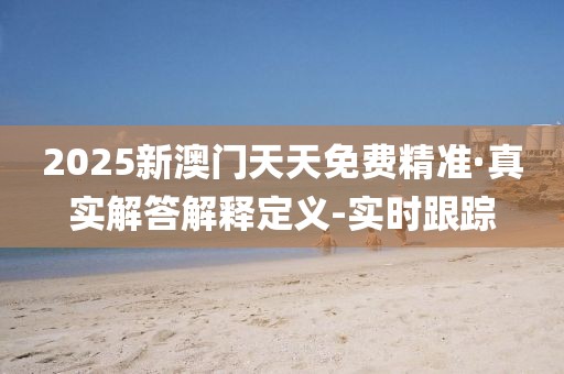 2025新澳門天天免費(fèi)精準(zhǔn)·真實(shí)解答解釋定義-實(shí)時(shí)跟蹤 2025新澳門天天免費(fèi)精準(zhǔn)·真實(shí)解答解釋定義-實(shí)時(shí)跟蹤