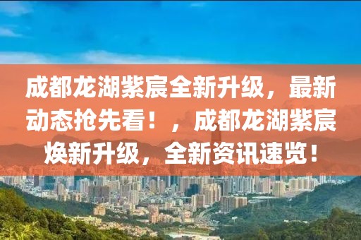 成都龍湖紫宸全新升級，最新動態(tài)搶先看！，成都龍湖紫宸煥新升級，全新資訊速覽！