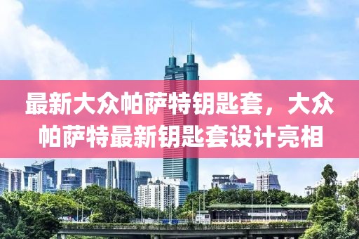 最新大眾帕薩特鑰匙套，大眾帕薩特最新鑰匙套設(shè)計(jì)亮相