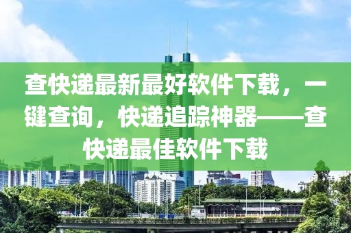 查快遞最新最好軟件下載，一鍵查詢，快遞追蹤神器——查快遞最佳軟件下載