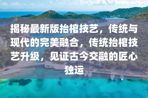 揭秘最新版抬棺技藝，傳統(tǒng)與現(xiàn)代的完美融合，傳統(tǒng)抬棺技藝升級，見證古今交融的匠心獨(dú)運(yùn)