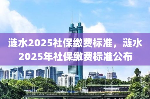 漣水2025社保繳費(fèi)標(biāo)準(zhǔn)，漣水2025年社保繳費(fèi)標(biāo)準(zhǔn)公布