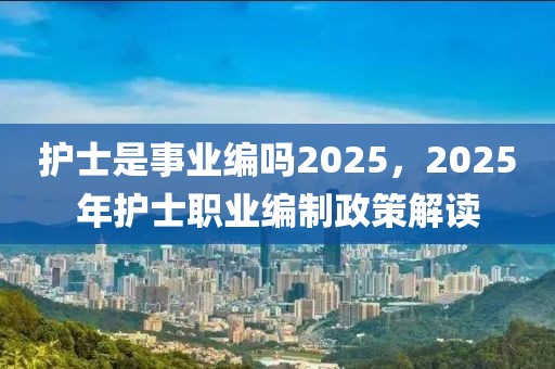 護(hù)士是事業(yè)編嗎2025，2025年護(hù)士職業(yè)編制政策解讀