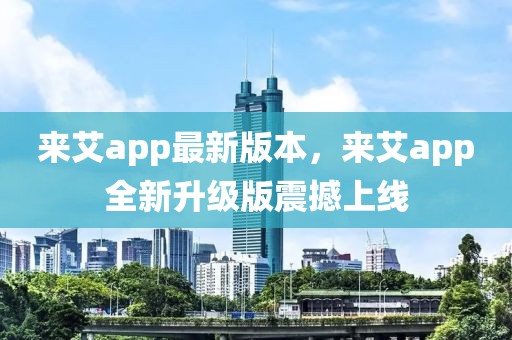 來艾app最新版本，來艾app全新升級(jí)版震撼上線