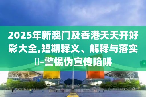 2025年新澳門及香港天天開好彩大全,短期釋義、解釋與落實?-警惕偽宣傳陷阱