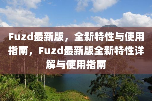 Fuzd最新版，全新特性與使用指南，F(xiàn)uzd最新版全新特性詳解與使用指南