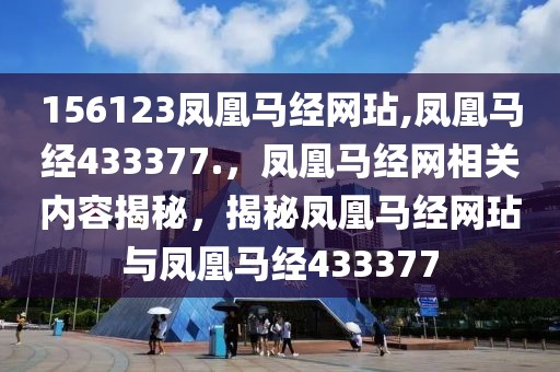 156123鳳凰馬經(jīng)網(wǎng)玷,鳳凰馬經(jīng)433377.，鳳凰馬經(jīng)網(wǎng)相關(guān)內(nèi)容揭秘，揭秘鳳凰馬經(jīng)網(wǎng)玷與鳳凰馬經(jīng)433377