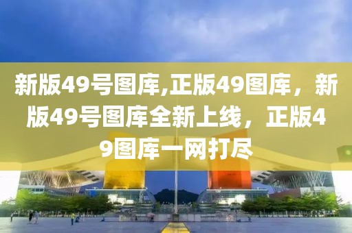新版49號圖庫,正版49圖庫，新版49號圖庫全新上線，正版49圖庫一網(wǎng)打盡