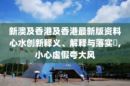 新澳及香港及香港最新版資料心水創(chuàng)新釋義、解釋與落實(shí)?,小心虛假夸大風(fēng)