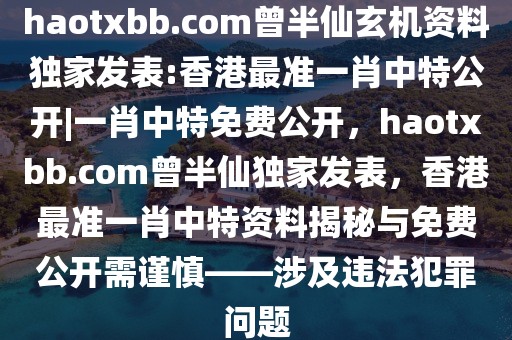haotxbb.com曾半仙玄機資料獨家發(fā)表:香港最準一肖中特公開|一肖中特免費公開，haotxbb.com曾半仙獨家發(fā)表，香港最準一肖中特資料揭秘與免費公開需謹慎——涉及違法犯罪問題