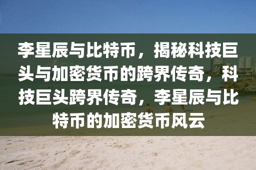 李星辰與比特幣，揭秘科技巨頭與加密貨幣的跨界傳奇，科技巨頭跨界傳奇，李星辰與比特幣的加密貨幣風(fēng)云