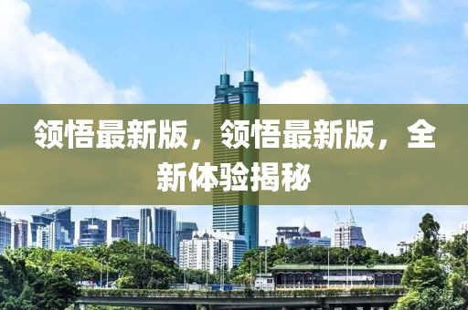 領(lǐng)悟最新版，領(lǐng)悟最新版，全新體驗揭秘