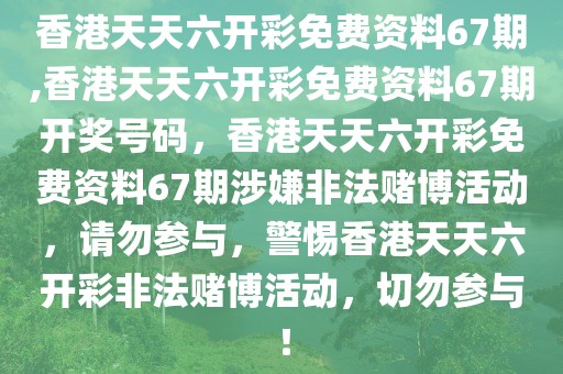 香港天天六開彩免費(fèi)資料67期,香港天天六開彩免費(fèi)資料67期開獎(jiǎng)號(hào)碼，香港天天六開彩免費(fèi)資料67期涉嫌非法賭博活動(dòng)，請(qǐng)勿參與，警惕香港天天六開彩非法賭博活動(dòng)，切勿參與！