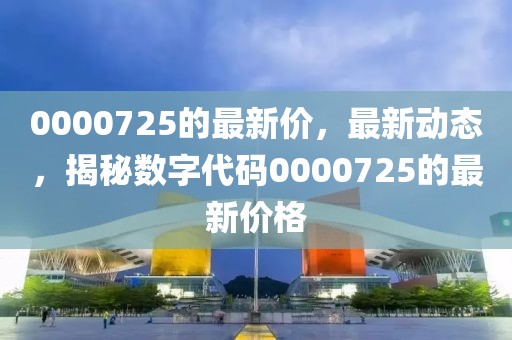 0000725的最新價(jià)，最新動(dòng)態(tài)，揭秘?cái)?shù)字代碼0000725的最新價(jià)格