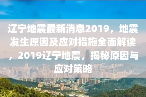 遼寧地震最新消息2019，地震發(fā)生原因及應對措施全面解讀，2019遼寧地震，揭秘原因與應對策略