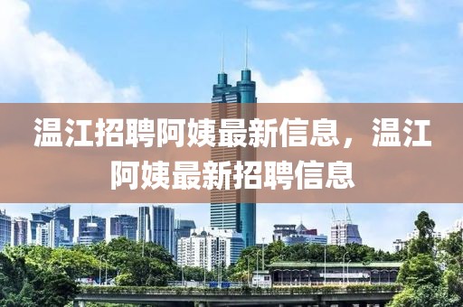 溫江招聘阿姨最新信息，溫江阿姨最新招聘信息