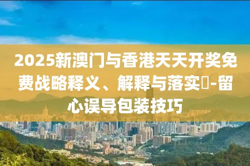 2025新澳門(mén)與香港天天開(kāi)獎(jiǎng)免費(fèi)戰(zhàn)略釋義、解釋與落實(shí)?-留心誤導(dǎo)包裝技巧