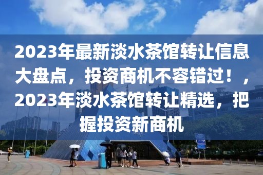 2023年最新淡水茶館轉(zhuǎn)讓信息大盤(pán)點(diǎn)，投資商機(jī)不容錯(cuò)過(guò)！，2023年淡水茶館轉(zhuǎn)讓精選，把握投資新商機(jī)
