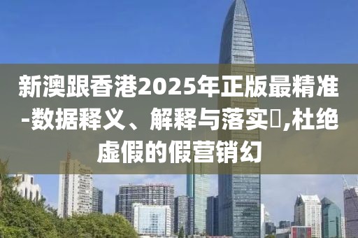 新澳跟香港2025年正版最精準(zhǔn)-數(shù)據(jù)釋義、解釋與落實(shí)?,杜絕虛假的假營(yíng)銷(xiāo)幻