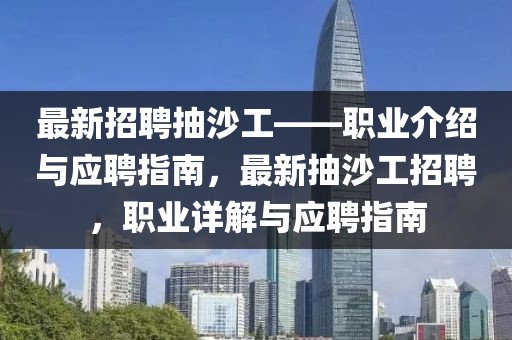 最新招聘抽沙工——職業(yè)介紹與應(yīng)聘指南，最新抽沙工招聘，職業(yè)詳解與應(yīng)聘指南