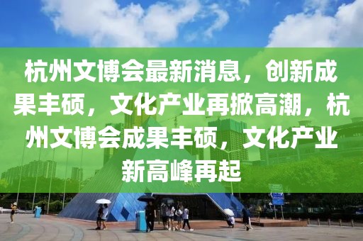杭州文博會最新消息，創(chuàng)新成果豐碩，文化產(chǎn)業(yè)再掀高潮，杭州文博會成果豐碩，文化產(chǎn)業(yè)新高峰再起