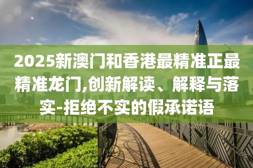 2025新澳門和香港最精準(zhǔn)正最精準(zhǔn)龍門,創(chuàng)新解讀、解釋與落實(shí)-拒絕不實(shí)的假承諾語(yǔ)