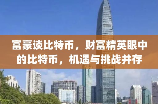 富豪談比特幣，財(cái)富精英眼中的比特幣，機(jī)遇與挑戰(zhàn)并存