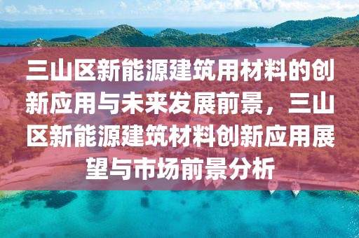 三山區(qū)新能源建筑用材料的創(chuàng)新應(yīng)用與未來發(fā)展前景，三山區(qū)新能源建筑材料創(chuàng)新應(yīng)用展望與市場前景分析