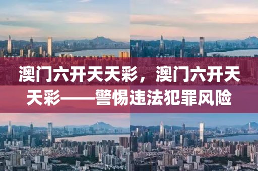 澳門六開天天彩，澳門六開天天彩——警惕違法犯罪風險