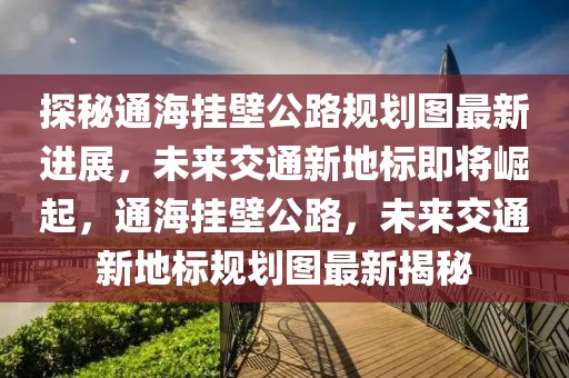 探秘通海掛壁公路規(guī)劃圖最新進(jìn)展，未來交通新地標(biāo)即將崛起，通海掛壁公路，未來交通新地標(biāo)規(guī)劃圖最新揭秘