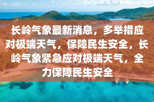 長嶺氣象最新消息，多舉措應(yīng)對極端天氣，保障民生安全，長嶺氣象緊急應(yīng)對極端天氣，全力保障民生安全
