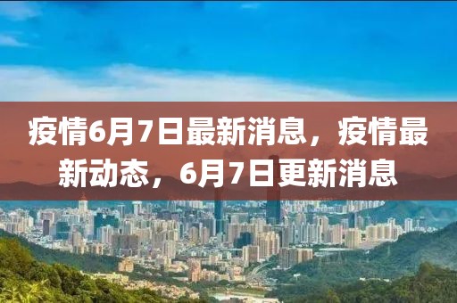 疫情6月7日最新消息，疫情最新動態(tài)，6月7日更新消息